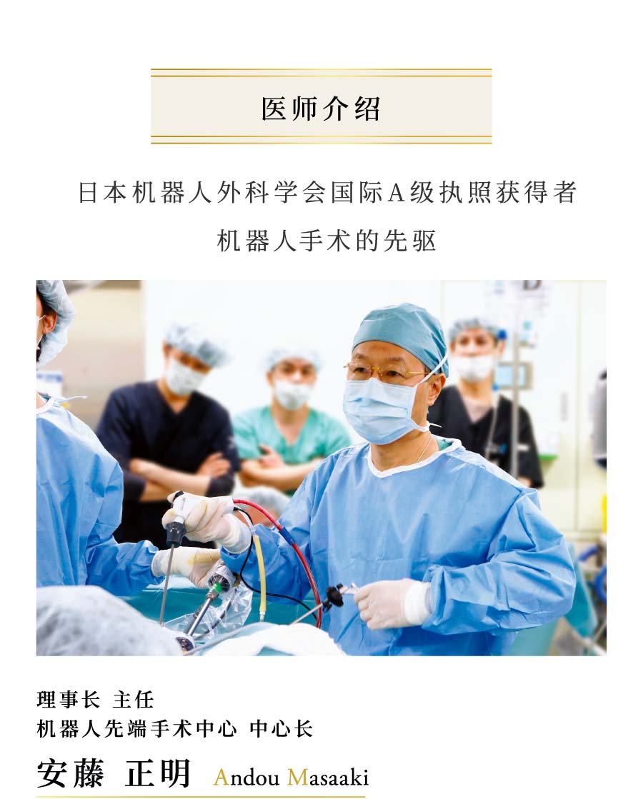 医师介绍 日本机器人外科学会国际A级执照获得者 机器人手术的先驱 理事长 主任 机器人先端手术中心 中心长 安藤 正明