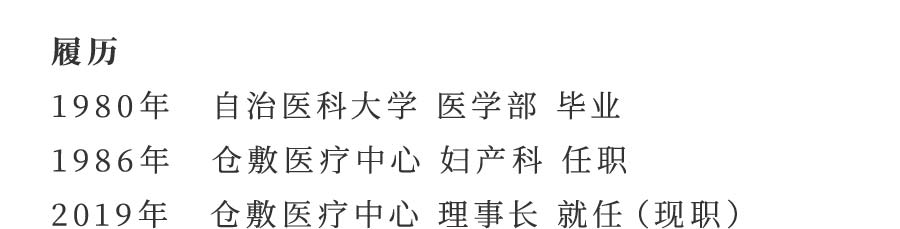 履历 1980年 自治医科大学 医学部 毕业 1986年 仓敷医疗中心 妇产科 任职 2019年 仓敷医疗中心 理事长 就任（现职）