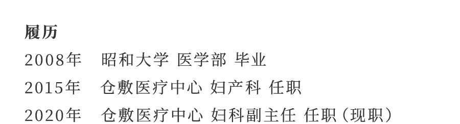 履历 2008年 昭和大学 医学部 毕业 2015年 仓敷医疗中心 妇产科 任职 2020年 仓敷医疗中心 妇科副主任 任职（现职）