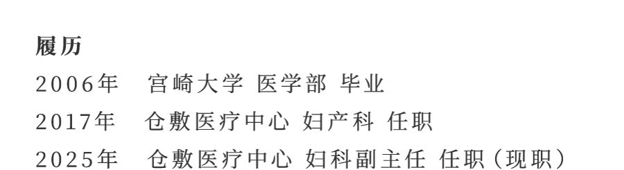 履历 2006年 宫崎大学 医学部 毕业 2017年 仓敷医疗中心 妇产科 任职2025年 仓敷医疗中心 妇科副主任 任职（现职）